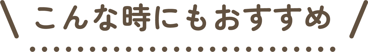 こんな時にもおすすめ