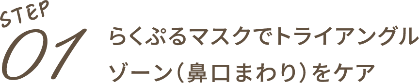 STEP01：らくぷるマスクでトライアングルゾーン（鼻口まわり）をケア