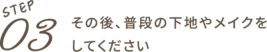 STEP03：その後、普段の下地やメイクをしてください